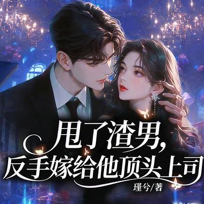 甩了渣男，反手嫁给他顶头上司